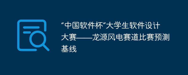 “中国软件杯”大学生软件设计大赛——龙源风电赛道比赛预测基线 - php中文网