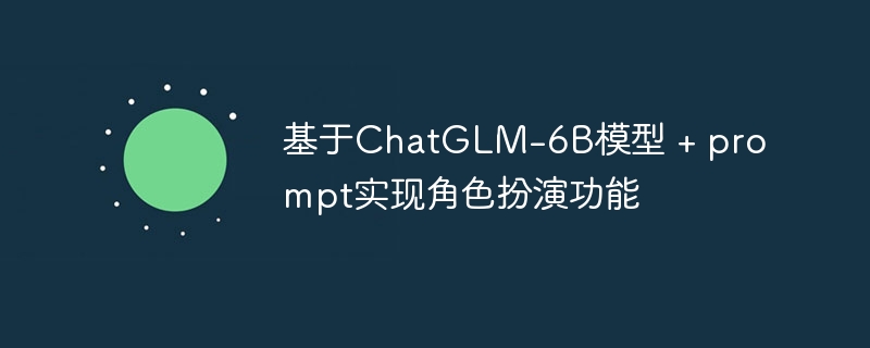 基于chatglm-6b模型 + prompt实现角色扮演功能 - php中文网