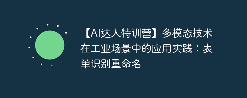 【ai达人特训营】多模态技术在工业场景中的应用实践:表单识别重命名 - php中文网