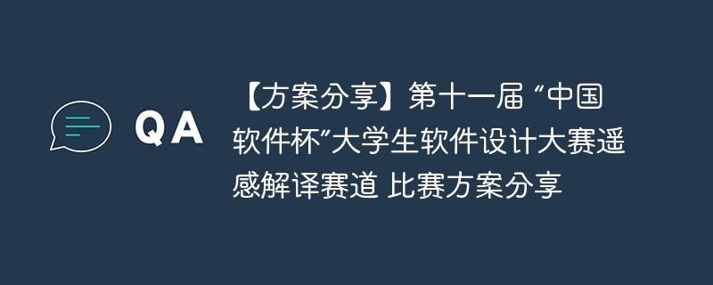 【方案分享】第十一届 “中国软件杯”大学生软件设计大赛遥感解译赛道 比赛方案分享 - php中文网