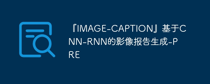 『image-caption』基于cnn-rnn的影像报告生成-pre - php中文网
