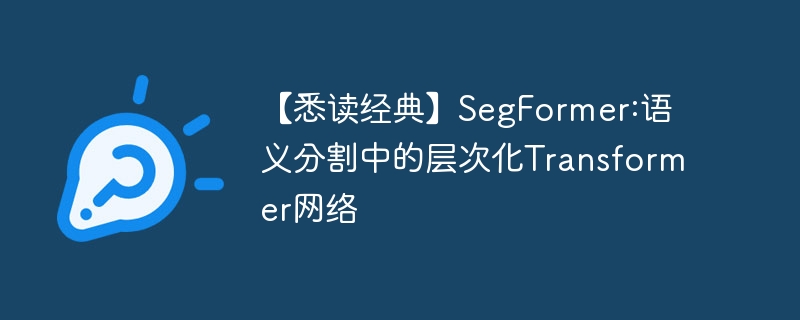 【悉读经典】SegFormer:语义分割中的层次化Transformer网络