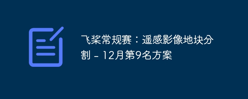 飞桨常规赛:遥感影像地块分割 - 12月第9名方案 - php中文网
