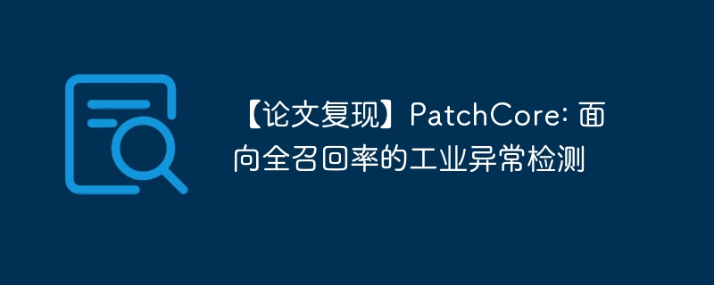 【论文复现】patchcore: 面向全召回率的工业异常检测 - php中文网
