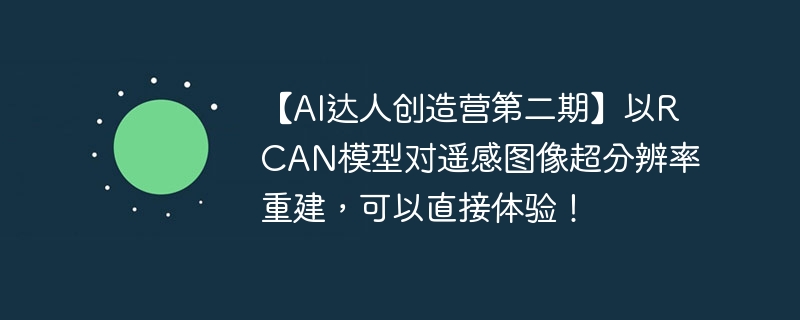 【AI达人创造营第二期】以RCAN模型对遥感图像超分辨率重建，可以直接体验！