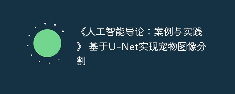 《人工智能导论：案例与实践》 基于u-net实现宠物图像分割 - php中文网