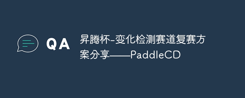 昇腾杯-变化检测赛道复赛方案分享——paddlecd - php中文网