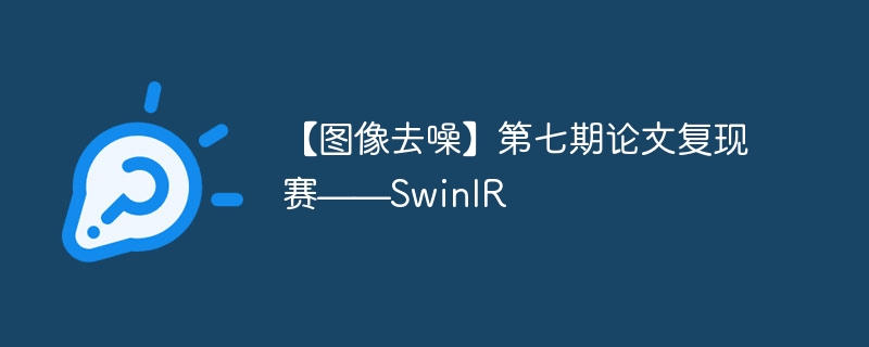 【图像去噪】第七期论文复现赛——swinir - php中文网