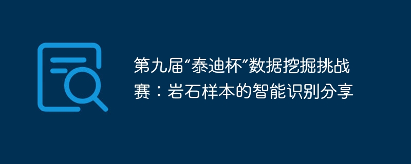 第九届“泰迪杯”数据挖掘挑战赛:岩石样本的智能识别分享 - php中文网