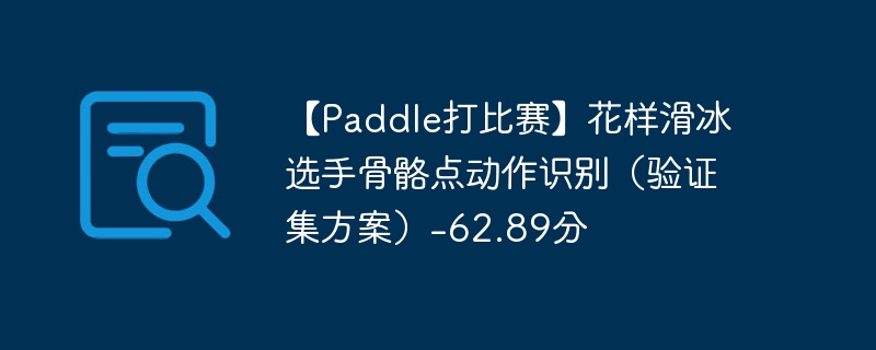 【paddle打比赛】花样滑冰选手骨骼点动作识别（验证集方案）-62.89分 - php中文网