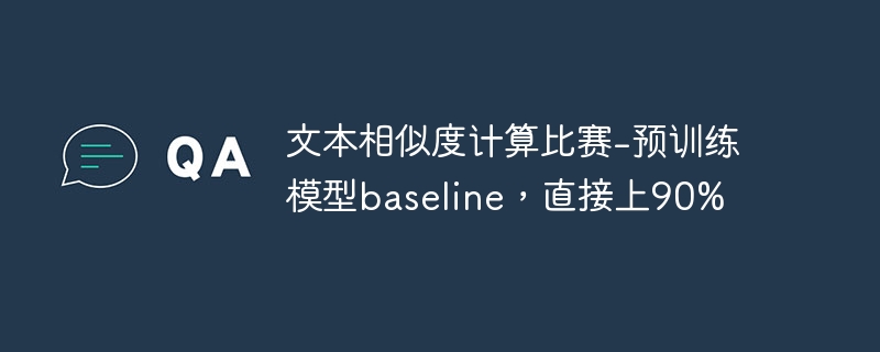 文本相似度计算比赛-预训练模型baseline,直接上90% - php中文网