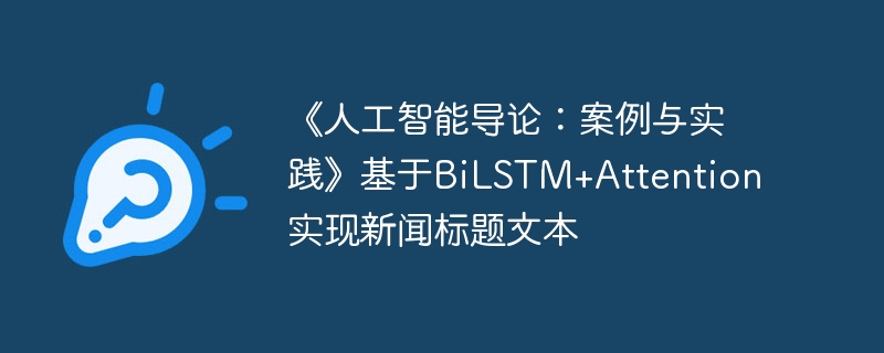 《人工智能导论:案例与实践》基于bilstm+attention实现新闻标题文本 - php中文网