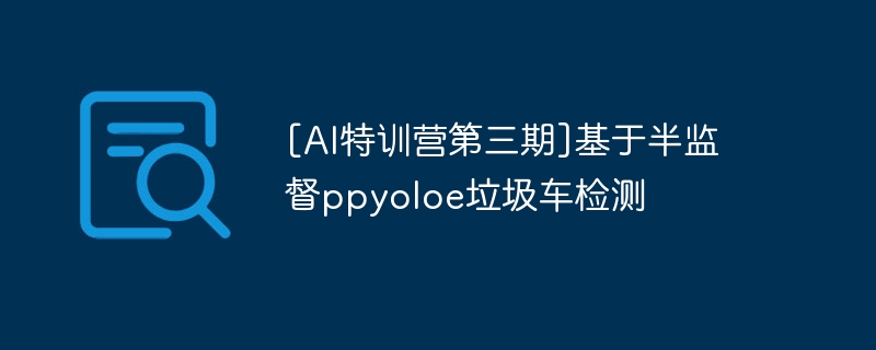 [ai特训营第三期]基于半监督ppyoloe垃圾车检测 - php中文网