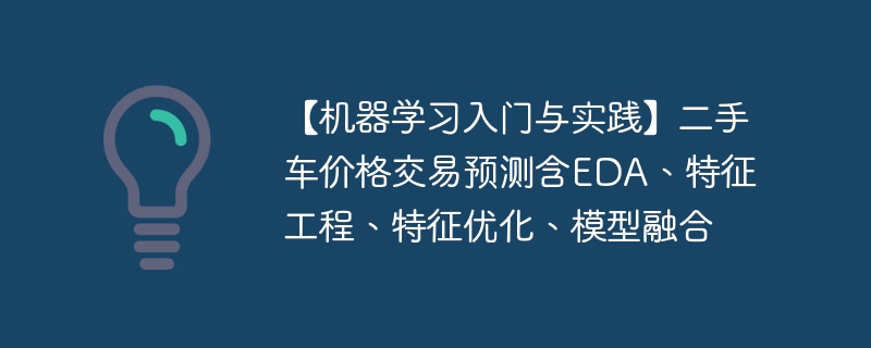 【机器学习入门与实践】二手车价格交易预测含eda、特征工程、特征优化、模型融合 - php中文网
