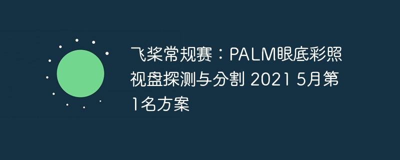 飞桨常规赛：palm眼底彩照视盘探测与分割 2021 5月第1名方案 - php中文网