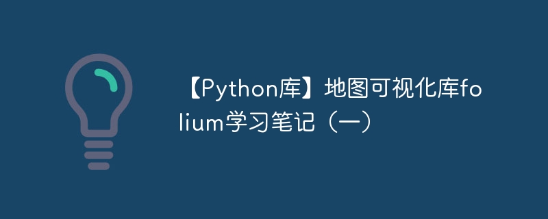 【python库】地图可视化库folium学习笔记（一） - php中文网