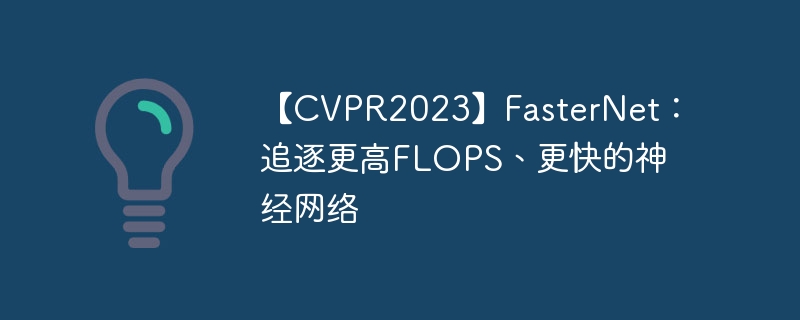 【cvpr2023】fasternet：追逐更高flops、更快的神经网络 - php中文网