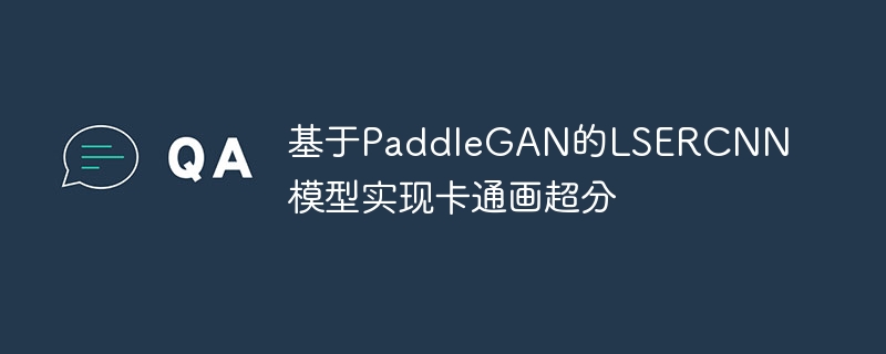 基于PaddleGAN的LSERCNN模型实现卡通画超分