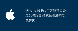 iphone16 pro声音超过百分之60高音部分就会滋滋响怎么解决 - php中文网