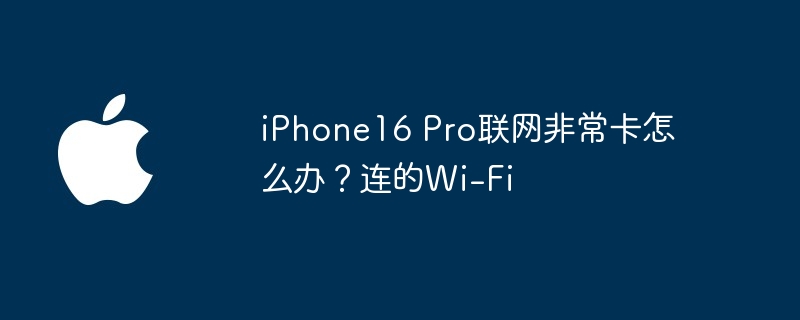 iphone16 pro联网非常卡怎么办?连的wi-fi - php中文网