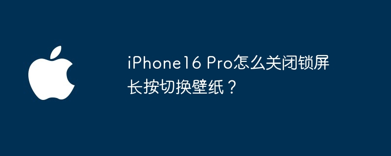 iphone16 pro怎么关闭锁屏长按切换壁纸? - php中文网