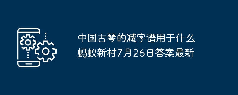 中国古琴的减字谱用于什么 蚂蚁新村7月26日答案最新