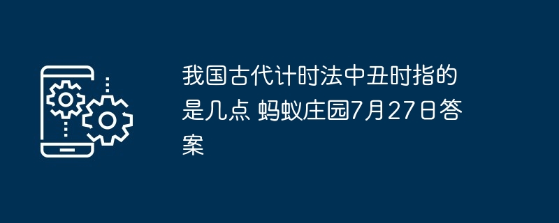 我国古代计时法中丑时指的是几点 蚂蚁庄园7月27日答案