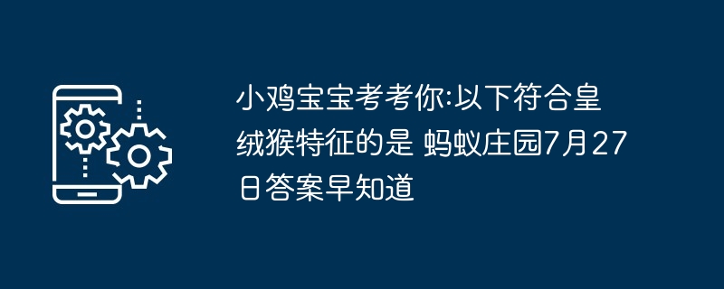小鸡宝宝考考你:以下符合皇绒猴特征的是 蚂蚁庄园7月27日答案早知道