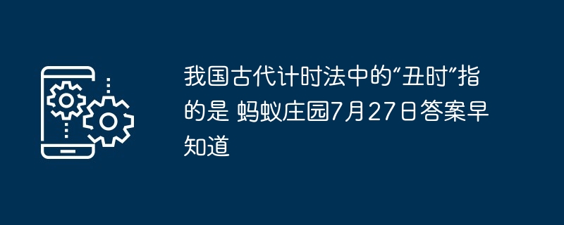 我国古代计时法中的“丑时”指的是 蚂蚁庄园7月27日答案早知道