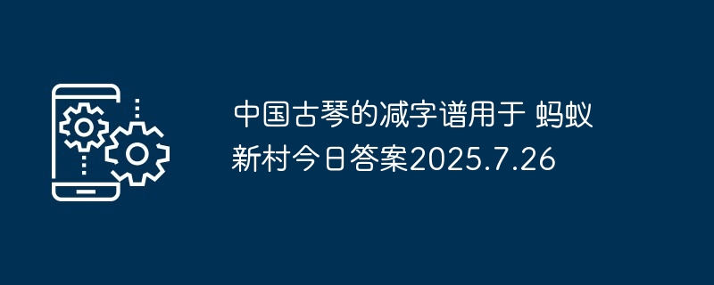中国古琴的减字谱用于 蚂蚁新村今日答案2025.7.26