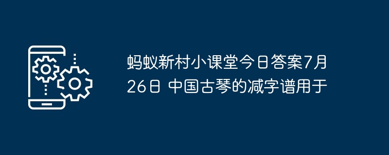 蚂蚁新村小课堂今日答案7月26日 中国古琴的减字谱用于