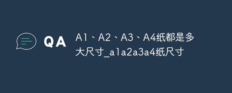 a1、a2、a3、a4纸都是多大尺寸_a1a2a3a4纸尺寸 - php中文网