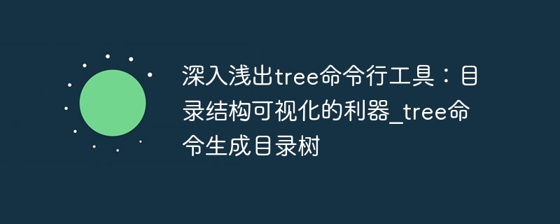 深入浅出tree命令行工具:目录结构可视化的利器_tree命令生成目录树 - php中文网