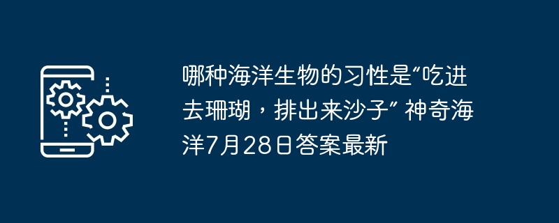 哪种海洋生物的习性是“吃进去珊瑚，排出来沙子” 神奇海洋7月28日答案最新