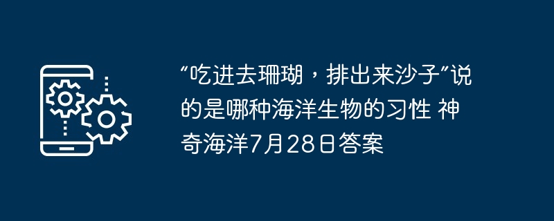 “吃进去珊瑚，排出来沙子”说的是哪种海洋生物的习性 神奇海洋7月28日答案