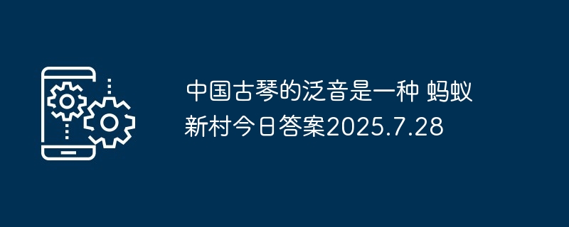 中国古琴的泛音是一种 蚂蚁新村今日答案2025.7.28