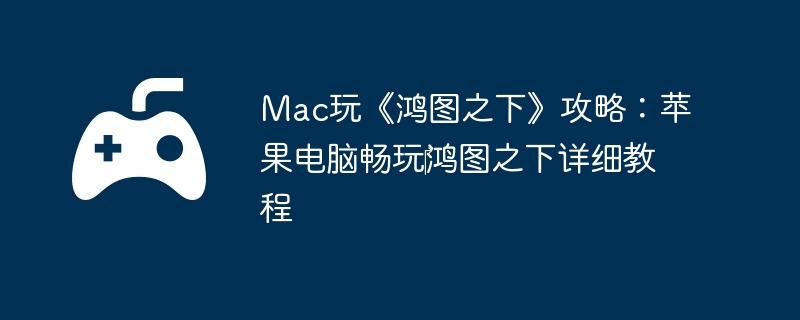 Mac玩《鸿图之下》攻略：苹果电脑畅玩‎鸿图之下详细教程