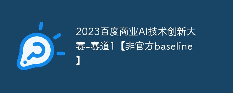2023百度商业ai技术创新大赛-赛道1【非官方baseline】 - php中文网
