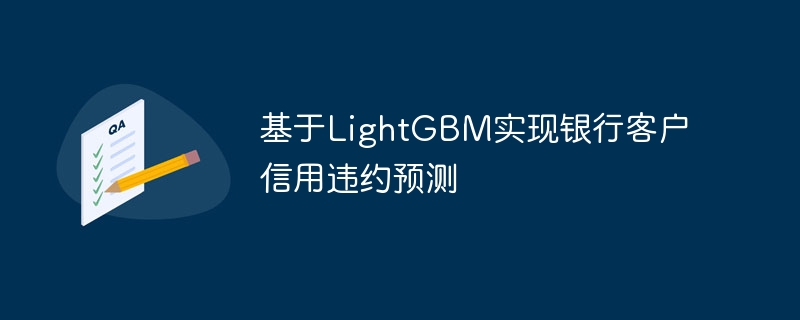 基于lightgbm实现银行客户信用违约预测 - php中文网