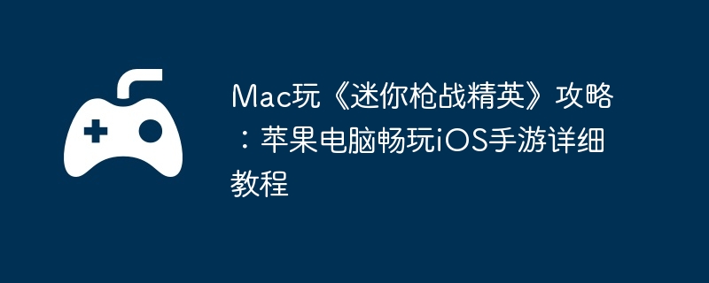 Mac玩《迷你枪战精英》攻略：苹果电脑畅玩iOS手游详细教程