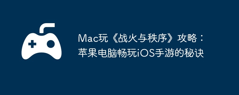 Mac玩《战火与秩序》攻略：苹果电脑畅玩iOS手游的秘诀