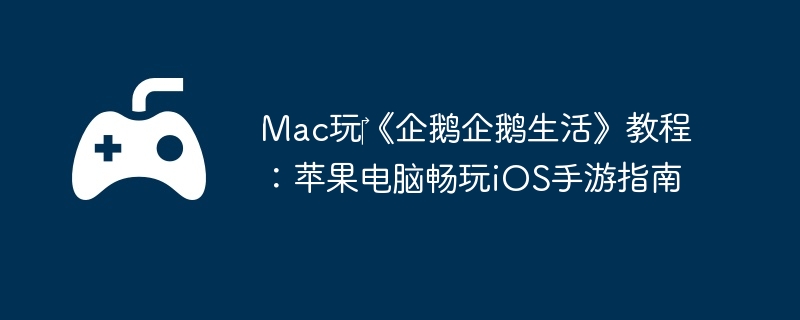 Mac玩《企鹅企鹅生活》教程:苹果电脑畅玩iOS手游指南
