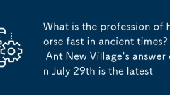 Quelle est la profession de cheval rapidement dans les temps anciens? La réponse de Ant New Village le 29 juillet est la dernière