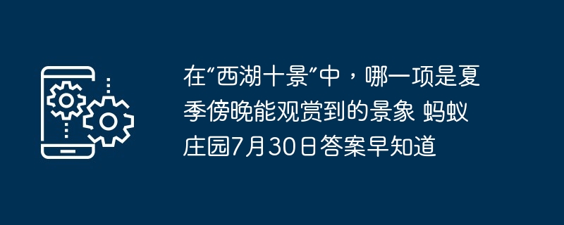 在“西湖十景”中，哪一项是夏季傍晚能观赏到的景象 蚂蚁庄园7月30日答案早知道