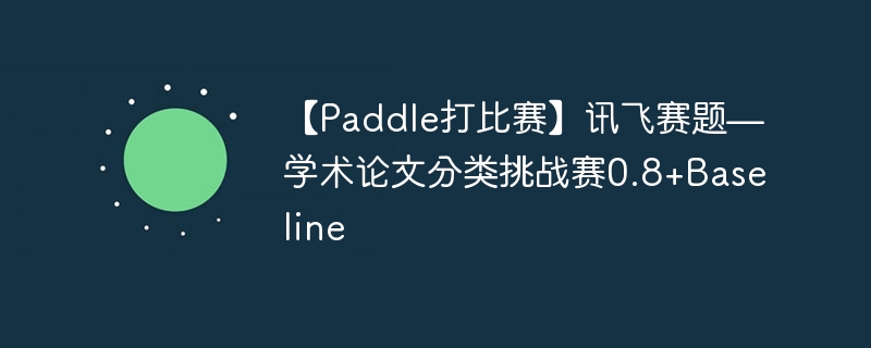 【paddle打比赛】讯飞赛题—学术论文分类挑战赛0.8+baseline - php中文网