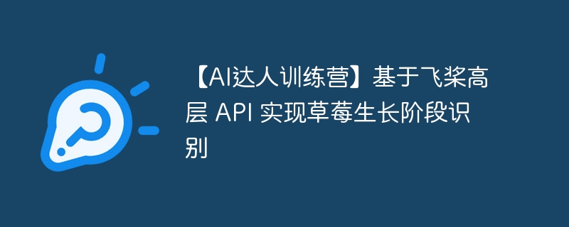 【ai达人训练营】基于飞桨高层 api 实现草莓生长阶段识别 - php中文网