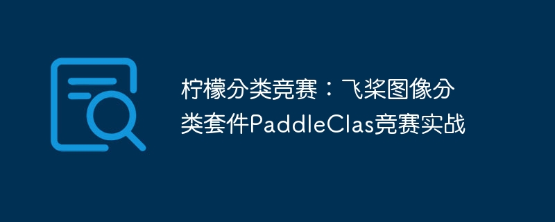 柠檬分类竞赛:飞桨图像分类套件paddleclas竞赛实战 - php中文网