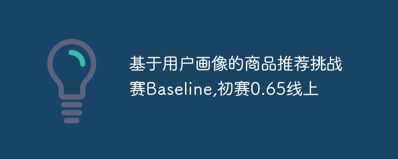 基于用户画像的商品推荐挑战赛baseline,初赛0.65线上 - php中文网