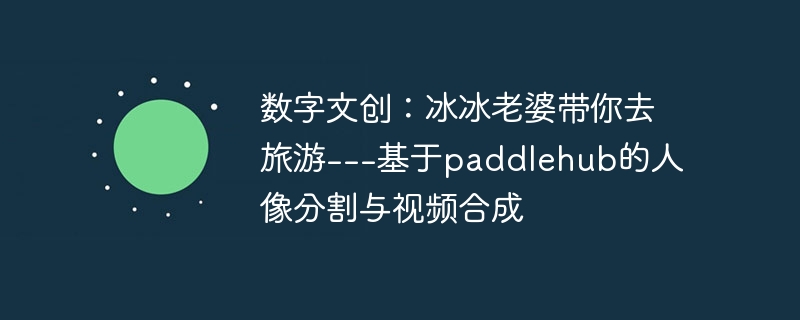 数字文创:冰冰老婆带你去旅游---基于paddlehub的人像分割与视频合成 - php中文网