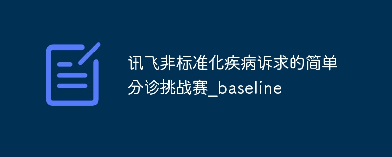 讯飞非标准化疾病诉求的简单分诊挑战赛_baseline - php中文网